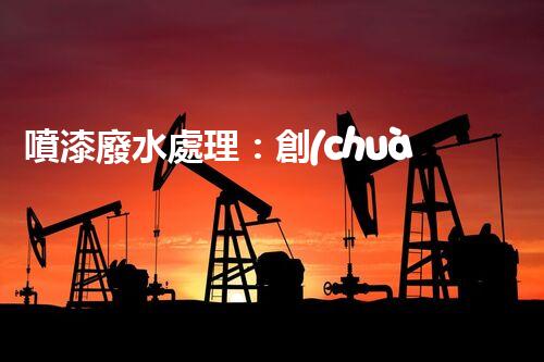 噴漆廢水處理：創(chuàng)新技術(shù)解決方案？